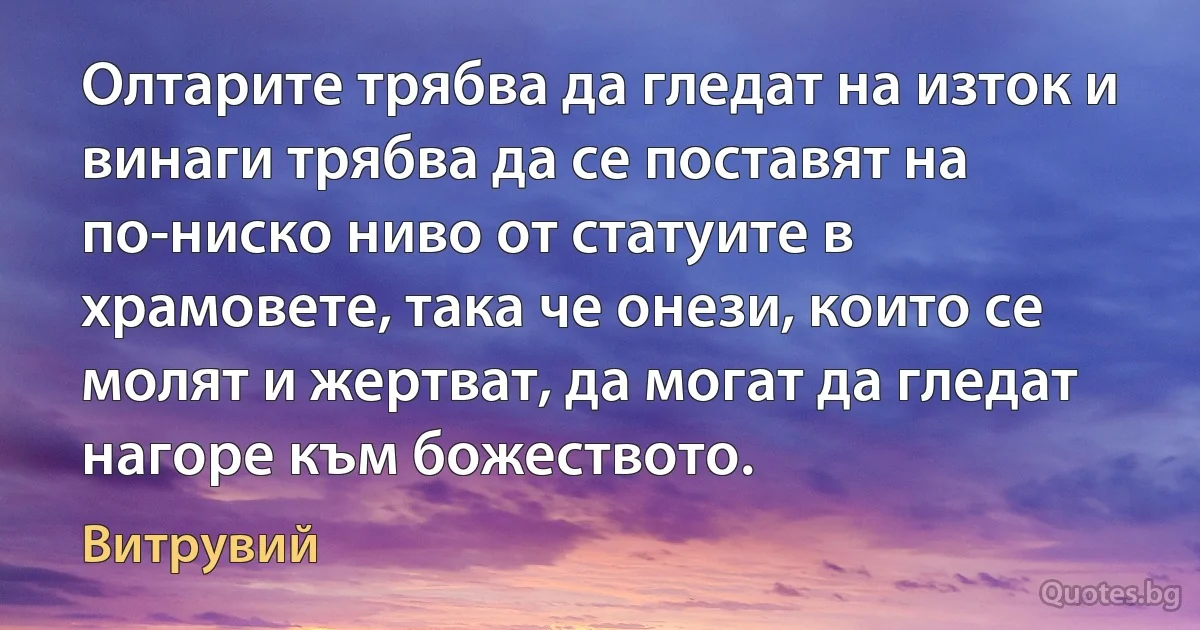 Олтарите трябва да гледат на изток и винаги трябва да се поставят на по-ниско ниво от статуите в храмовете, така че онези, които се молят и жертват, да могат да гледат нагоре към божеството. (Витрувий)