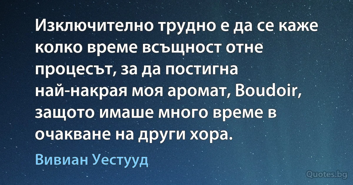 Изключително трудно е да се каже колко време всъщност отне процесът, за да постигна най-накрая моя аромат, Boudoir, защото имаше много време в очакване на други хора. (Вивиан Уестууд)