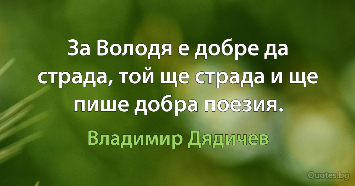 За Володя е добре да страда, той ще страда и ще пише добра поезия. (Владимир Дядичев)