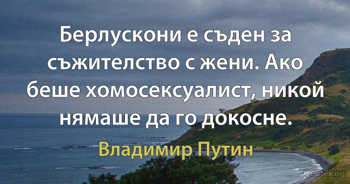 Берлускони е съден за съжителство с жени. Ако беше хомосексуалист, никой нямаше да го докосне. (Владимир Путин)