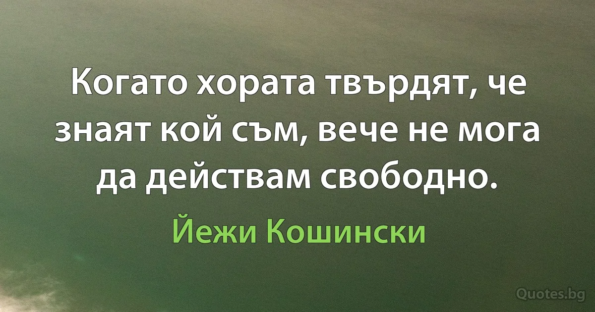 Когато хората твърдят, че знаят кой съм, вече не мога да действам свободно. (Йежи Кошински)