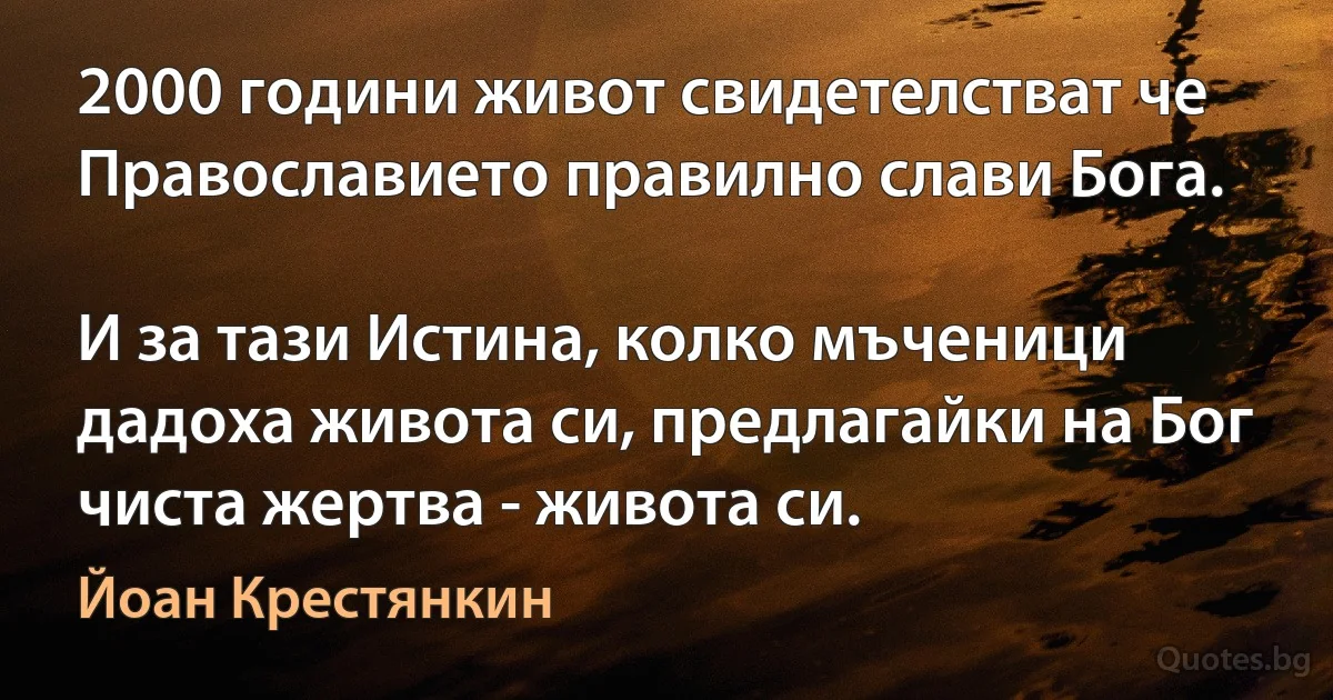 2000 години живот свидетелстват че Православието правилно слави Бога.

И за тази Истина, колко мъченици дадоха живота си, предлагайки на Бог чиста жертва - живота си. (Йоан Крестянкин)