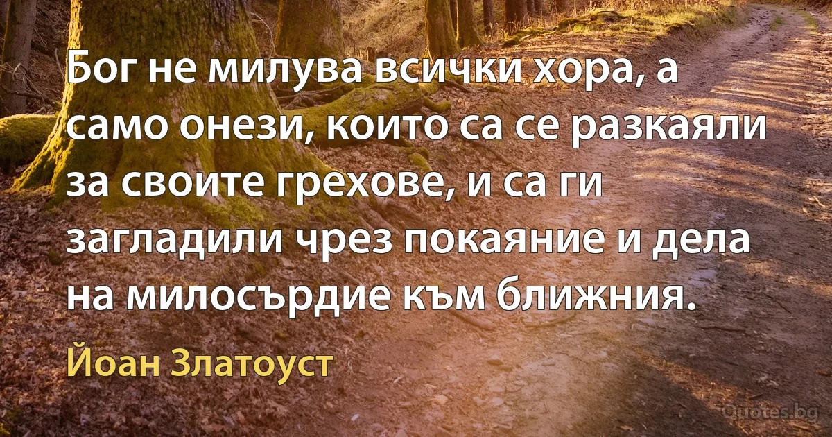 Бог не милува всички хора, а само онези, които са се разкаяли за своите грехове, и са ги загладили чрез покаяние и дела на милосърдие към ближния. (Йоан Златоуст)