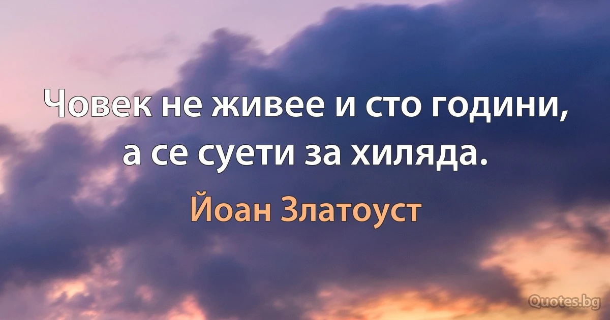 Човек не живее и сто години, а се суети за хиляда. (Йоан Златоуст)