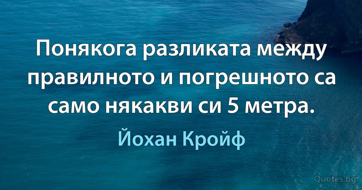 Понякога разликата между правилното и погрешното са само някакви си 5 метра. (Йохан Кройф)