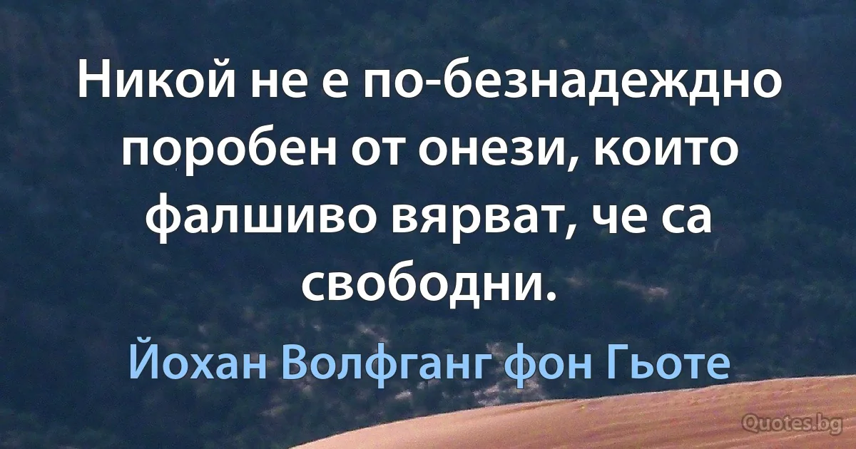 Никой не е по-безнадеждно поробен от онези, които фалшиво вярват, че са свободни. (Йохан Волфганг фон Гьоте)