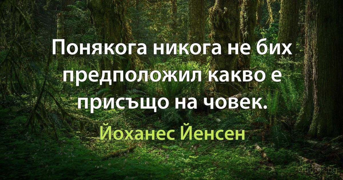 Понякога никога не бих предположил какво е присъщо на човек. (Йоханес Йенсен)