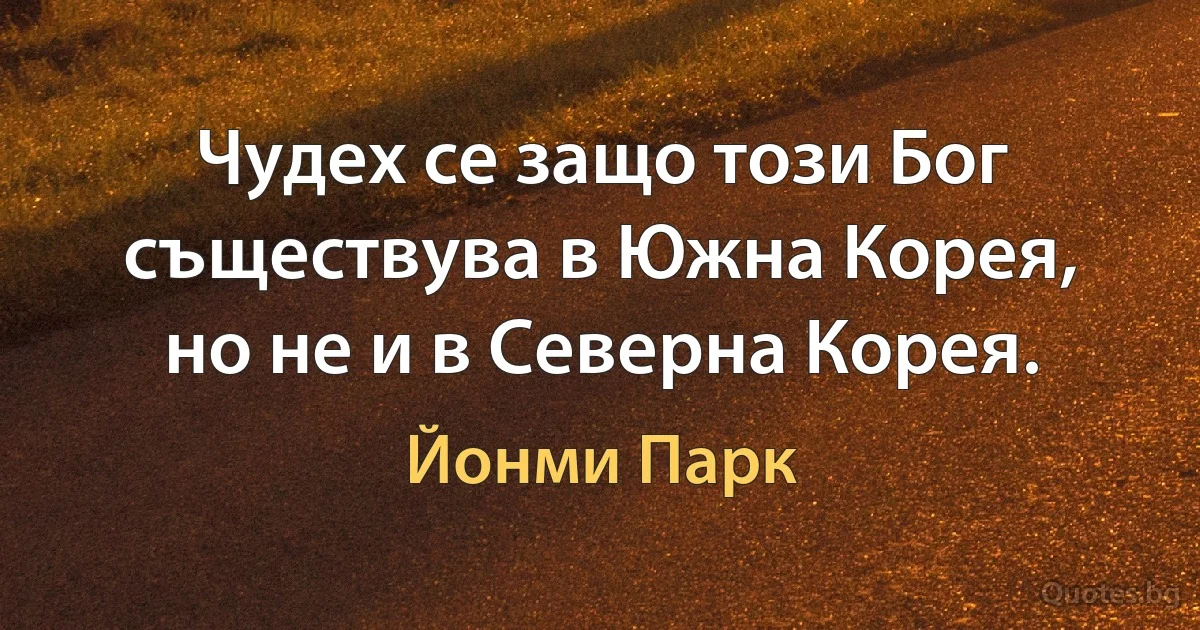 Чудех се защо този Бог съществува в Южна Корея, но не и в Северна Корея. (Йонми Парк)