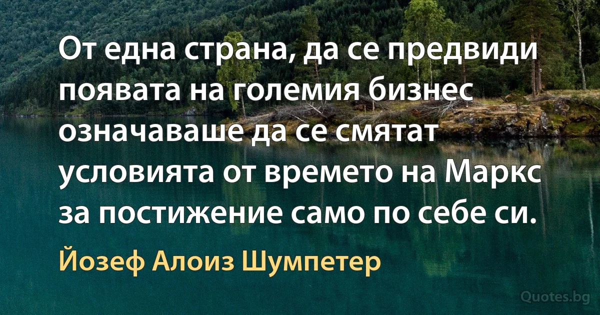 От една страна, да се предвиди появата на големия бизнес означаваше да се смятат условията от времето на Маркс за постижение само по себе си. (Йозеф Алоиз Шумпетер)