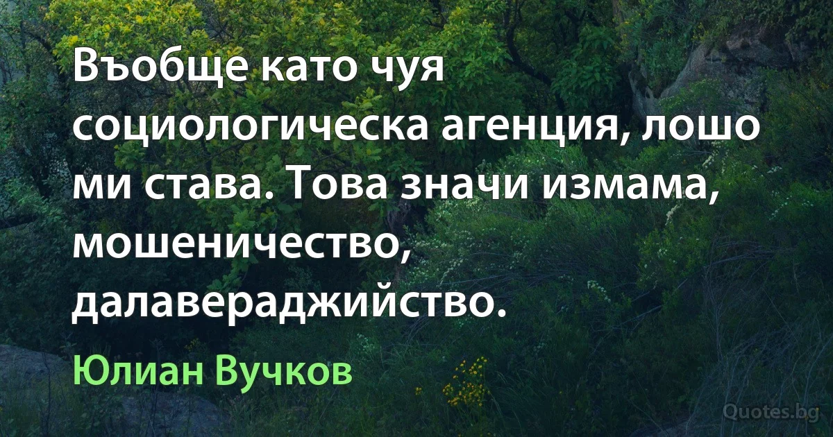 Въобще като чуя социологическа агенция, лошо ми става. Това значи измама, мошеничество, далавераджийство. (Юлиан Вучков)