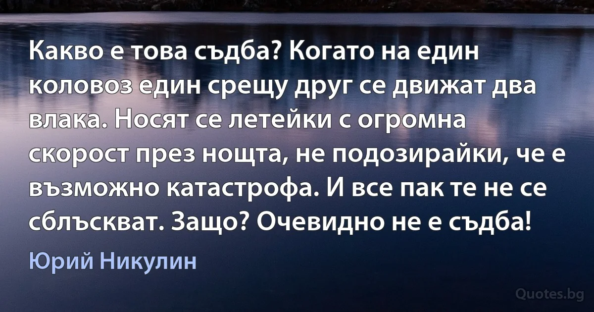 Какво е това съдба? Когато на един коловоз един срещу друг се движат два влака. Носят се летейки с огромна скорост през нощта, не подозирайки, че е възможно катастрофа. И все пак те не се сблъскват. Защо? Очевидно не е съдба! (Юрий Никулин)