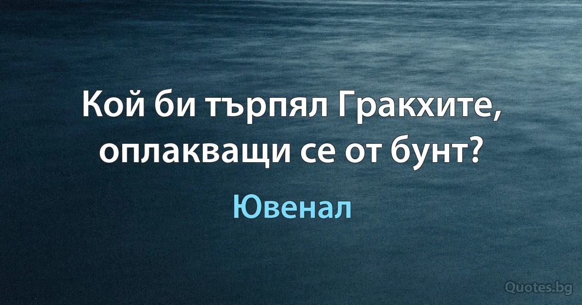 Кой би търпял Гракхите, оплакващи се от бунт? (Ювенал)