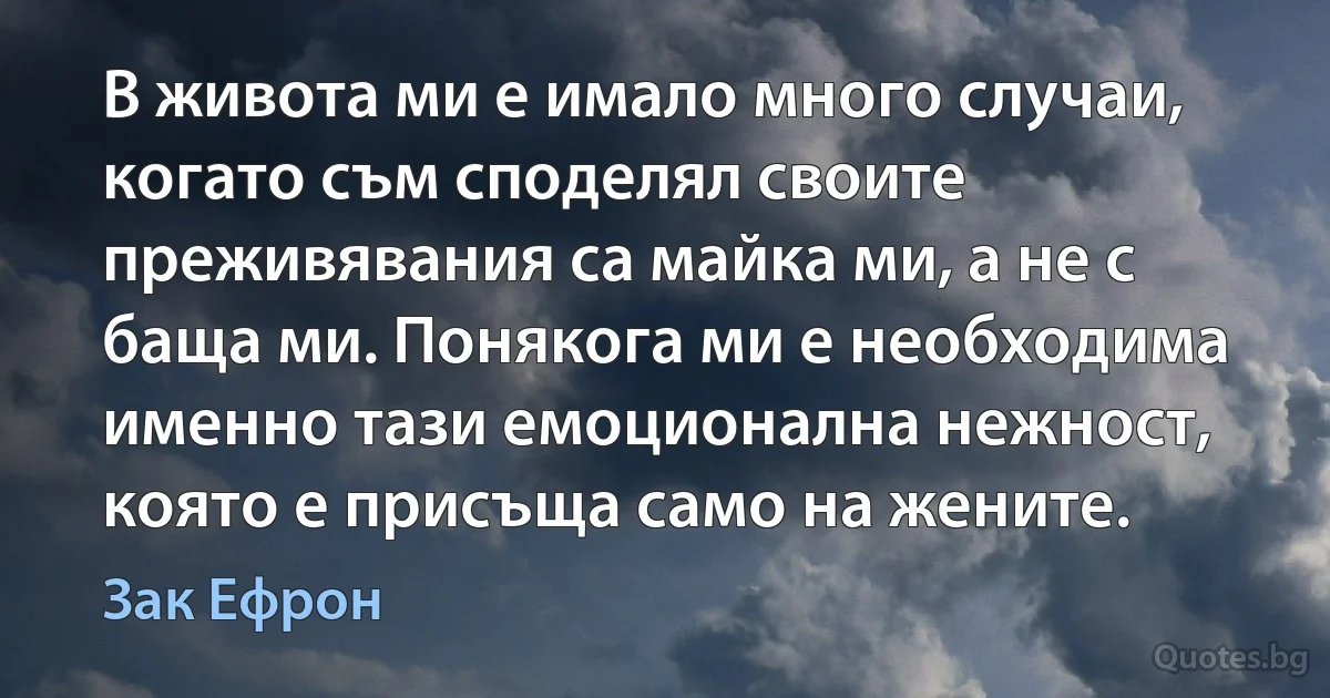 В живота ми е имало много случаи, когато съм споделял своите преживявания са майка ми, а не с баща ми. Понякога ми е необходима именно тази емоционална нежност, която е присъща само на жените. (Зак Ефрон)