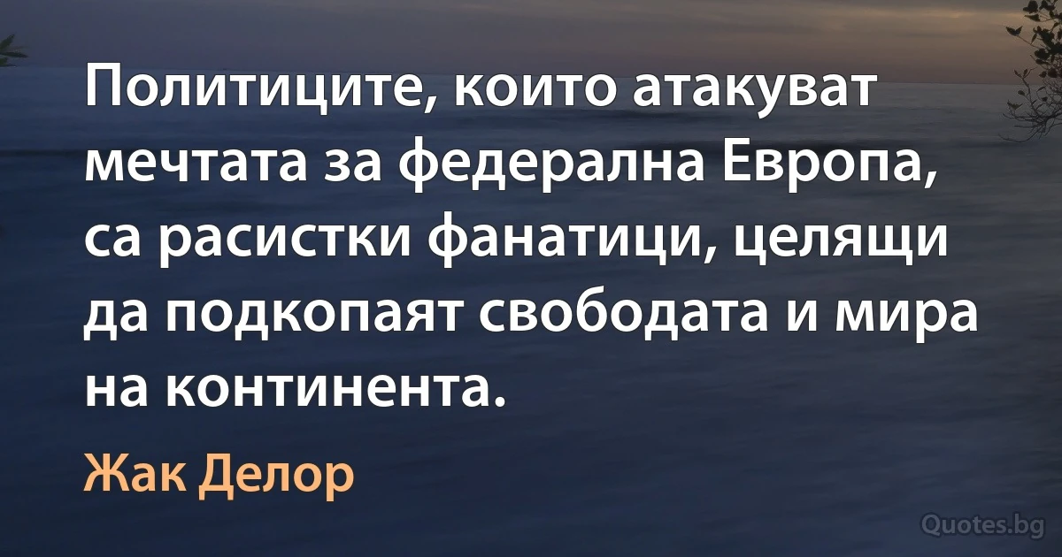 Политиците, които атакуват мечтата за федерална Европа, са расистки фанатици, целящи да подкопаят свободата и мира на континента. (Жак Делор)