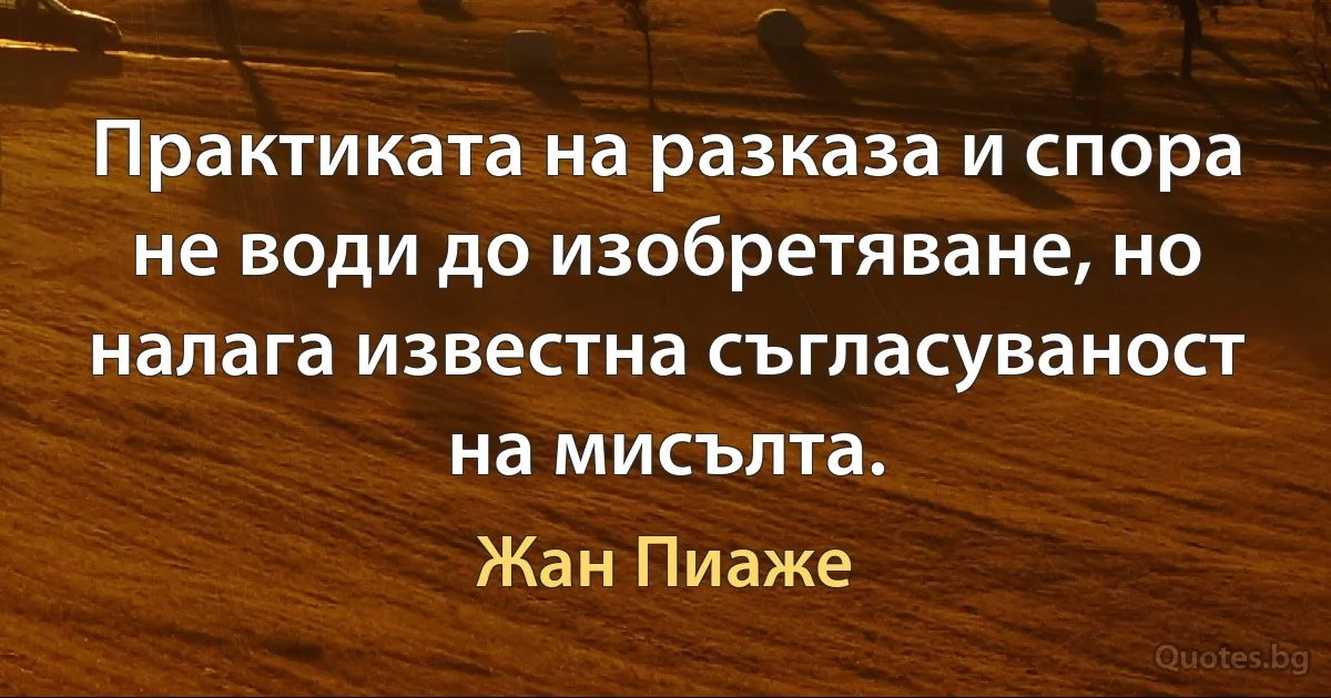 Практиката на разказа и спора не води до изобретяване, но налага известна съгласуваност на мисълта. (Жан Пиаже)