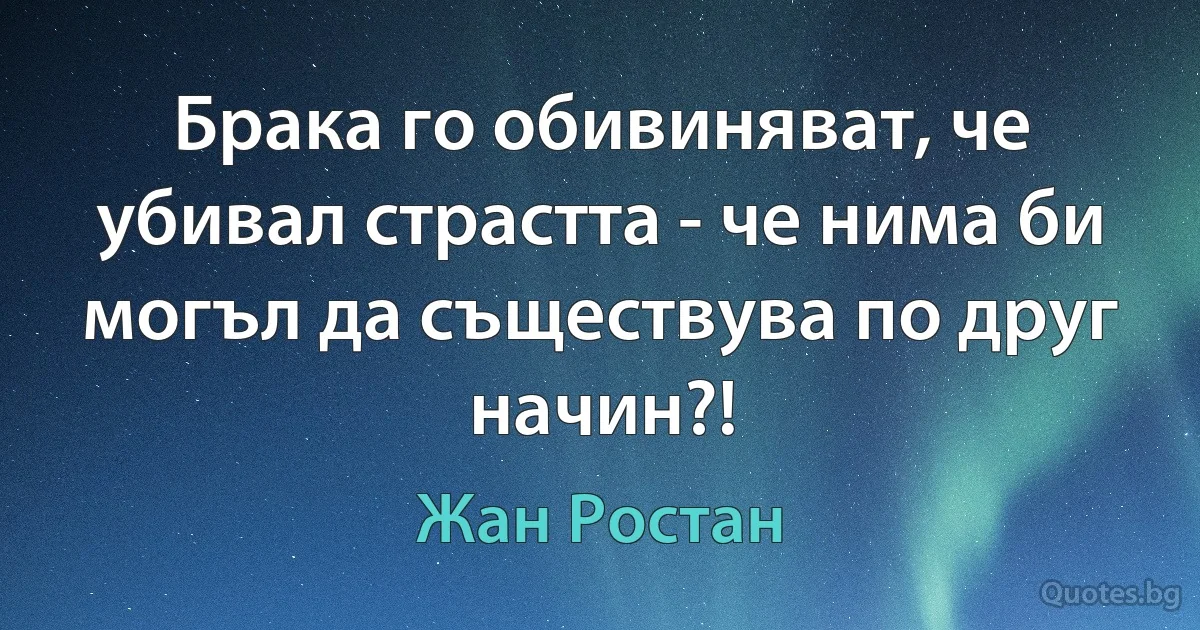 Брака го обивиняват, че убивал страстта - че нима би могъл да съществува по друг начин?! (Жан Ростан)