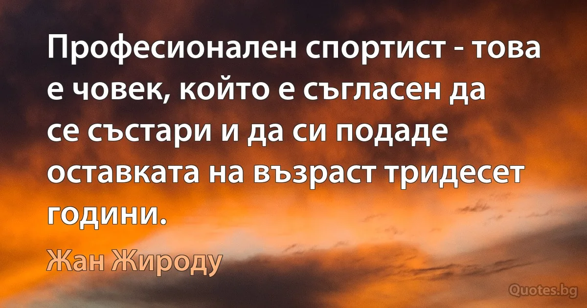 Професионален спортист - това е човек, който е съгласен да се състари и да си подаде оставката на възраст тридесет години. (Жан Жироду)