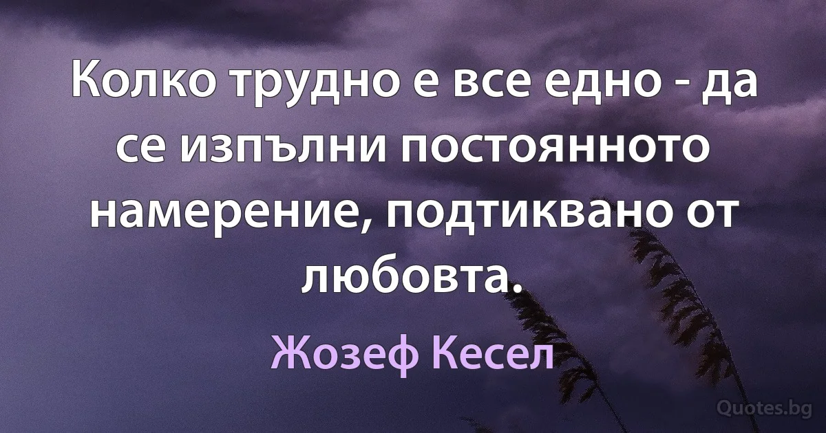 Колко трудно е все едно - да се изпълни постоянното намерение, подтиквано от любовта. (Жозеф Кесел)