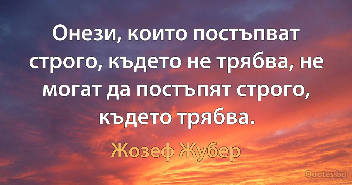 Онези, които постъпват строго, където не трябва, не могат да постъпят строго, където трябва. (Жозеф Жубер)