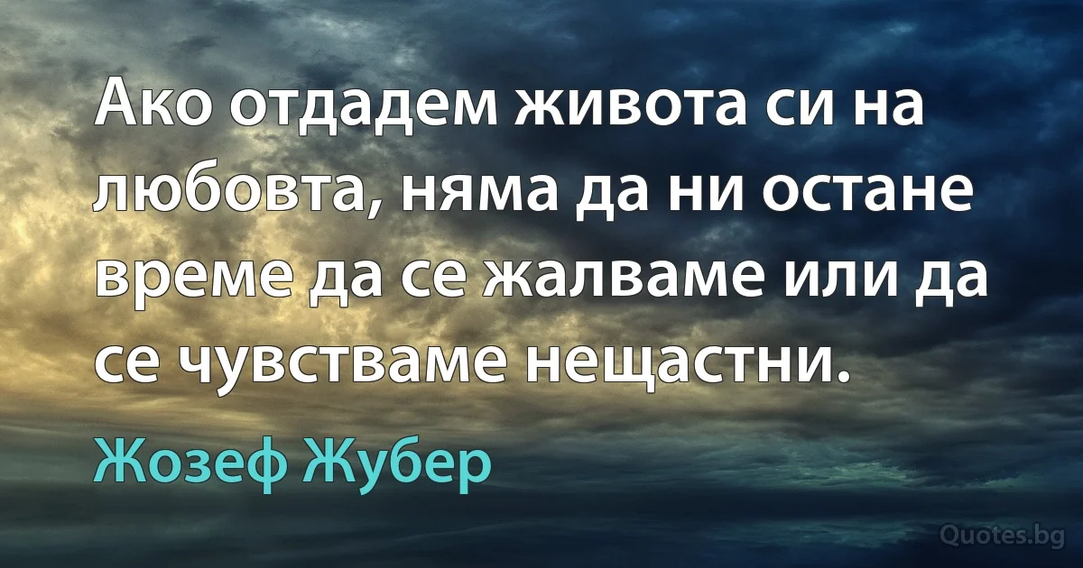 Ако отдадем живота си на любовта, няма да ни остане време да се жалваме или да се чувстваме нещастни. (Жозеф Жубер)