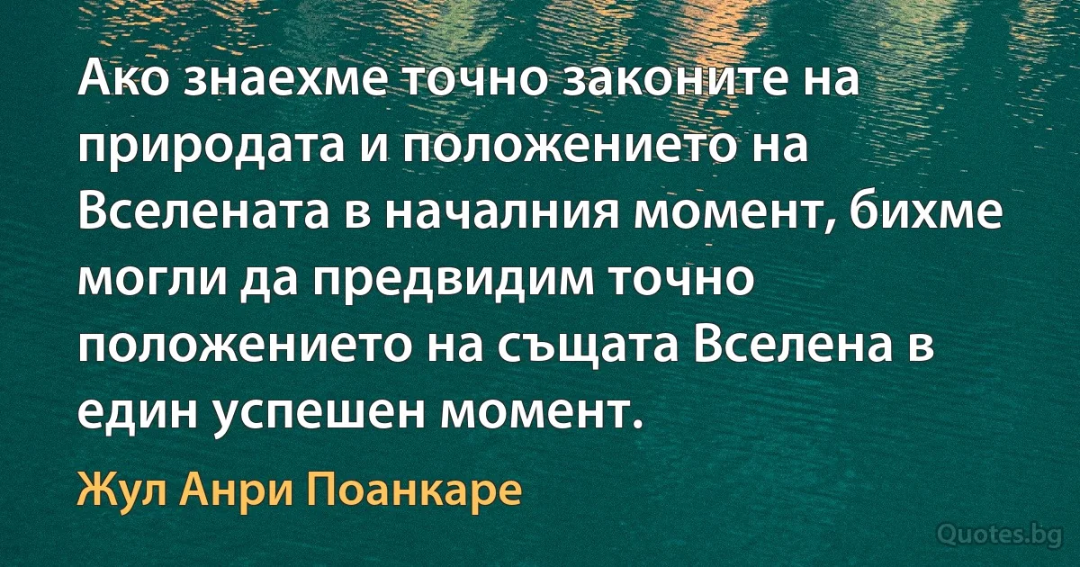 Ако знаехме точно законите на природата и положението на Вселената в началния момент, бихме могли да предвидим точно положението на същата Вселена в един успешен момент. (Жул Анри Поанкаре)