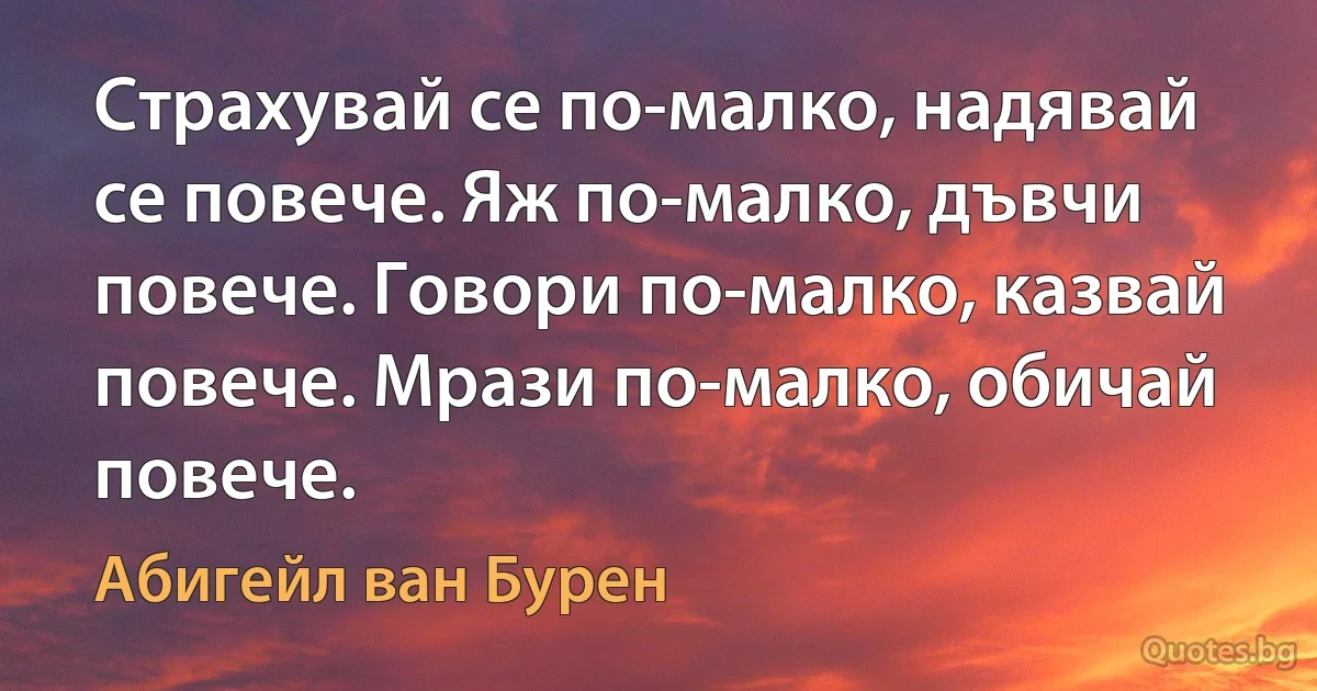 Страхувай се по-малко, надявай се повече. Яж по-малко, дъвчи повече. Говори по-малко, казвай повече. Мрази по-малко, обичай повече. (Абигейл ван Бурен)