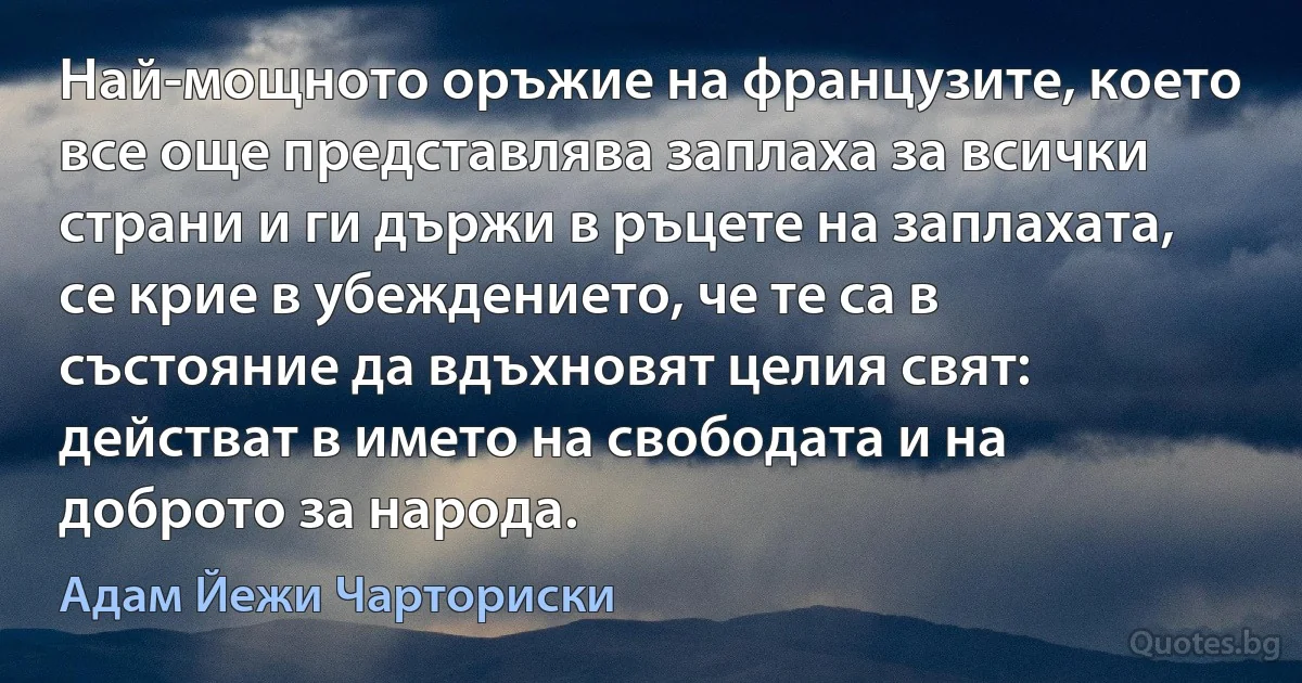 Най-мощното оръжие на французите, което все още представлява заплаха за всички страни и ги държи в ръцете на заплахата, се крие в убеждението, че те са в състояние да вдъхновят целия свят: действат в името на свободата и на доброто за народа. (Адам Йежи Чарториски)