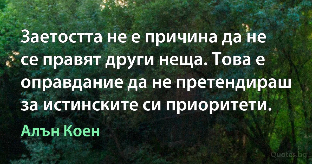 Заетостта не е причина да не се правят други неща. Това е оправдание да не претендираш за истинските си приоритети. (Алън Коен)