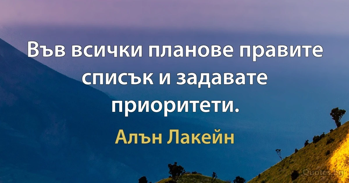 Във всички планове правите списък и задавате приоритети. (Алън Лакейн)