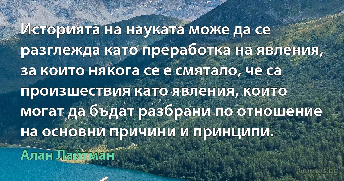 Историята на науката може да се разглежда като преработка на явления, за които някога се е смятало, че са произшествия като явления, които могат да бъдат разбрани по отношение на основни причини и принципи. (Алан Лайтман)