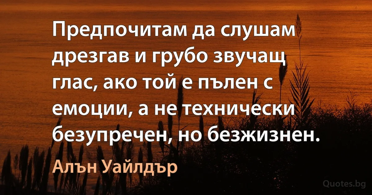 Предпочитам да слушам дрезгав и грубо звучащ глас, ако той е пълен с емоции, а не технически безупречен, но безжизнен. (Алън Уайлдър)