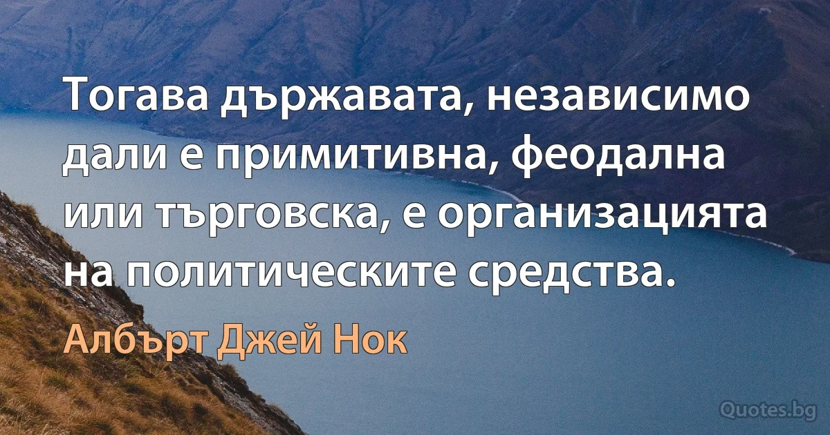 Тогава държавата, независимо дали е примитивна, феодална или търговска, е организацията на политическите средства. (Албърт Джей Нок)