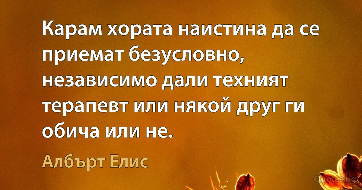 Карам хората наистина да се приемат безусловно, независимо дали техният терапевт или някой друг ги обича или не. (Албърт Елис)