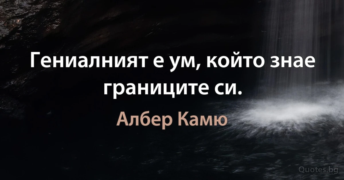 Гениалният е ум, който знае границите си. (Албер Камю)