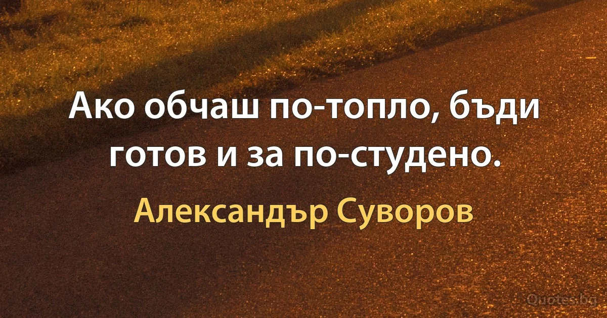 Ако обчаш по-топло, бъди готов и за по-студено. (Александър Суворов)