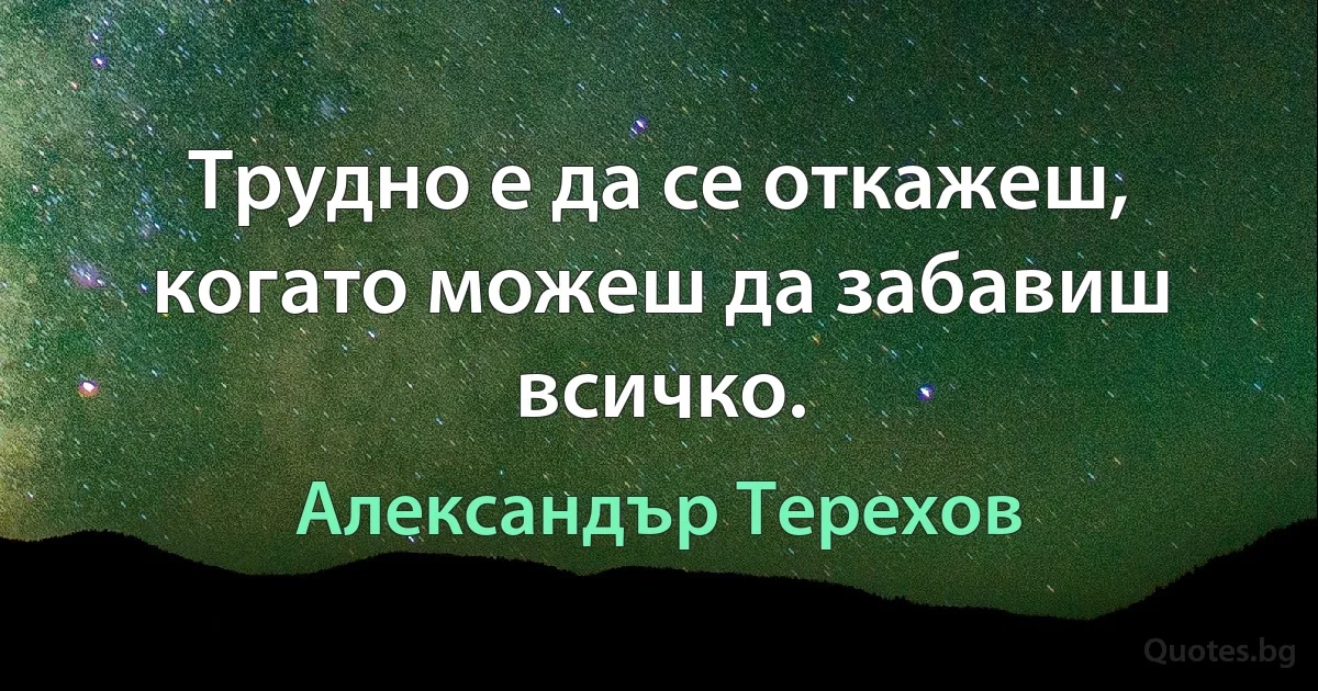 Трудно е да се откажеш, когато можеш да забавиш всичко. (Александър Терехов)