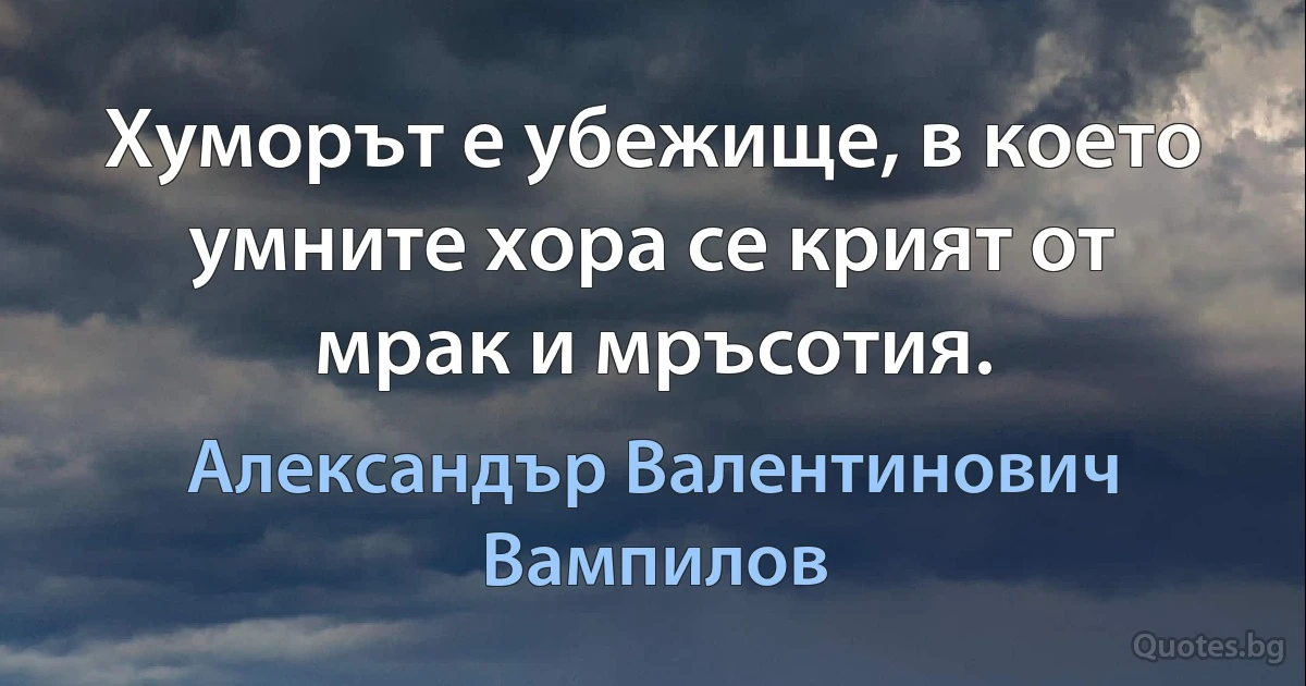 Хуморът е убежище, в което умните хора се крият от мрак и мръсотия. (Александър Валентинович Вампилов)