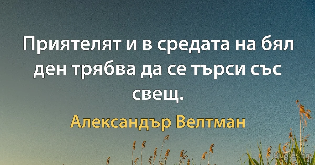 Приятелят и в средата на бял ден трябва да се търси със свещ. (Александър Велтман)