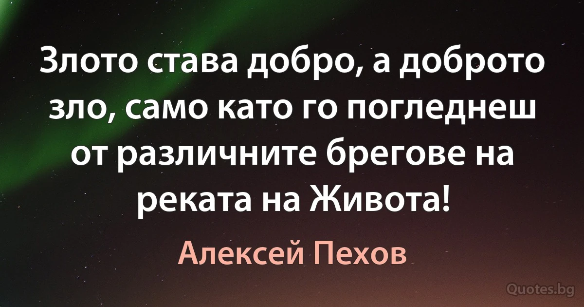 Злото става добро, а доброто зло, само като го погледнеш от различните брегове на реката на Живота! (Алексей Пехов)