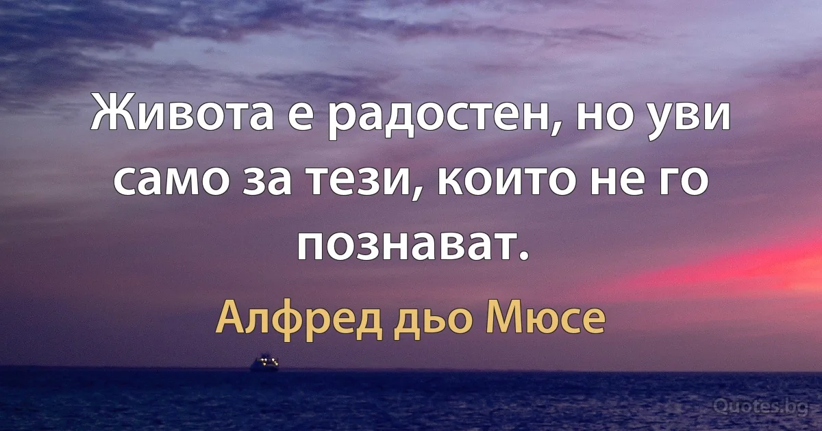 Живота е радостен, но уви само за тези, които не го познават. (Алфред дьо Мюсе)