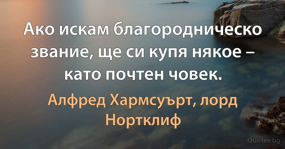 Ако искам благородническо звание, ще си купя някое – като почтен човек. (Алфред Хармсуърт, лорд Нортклиф)