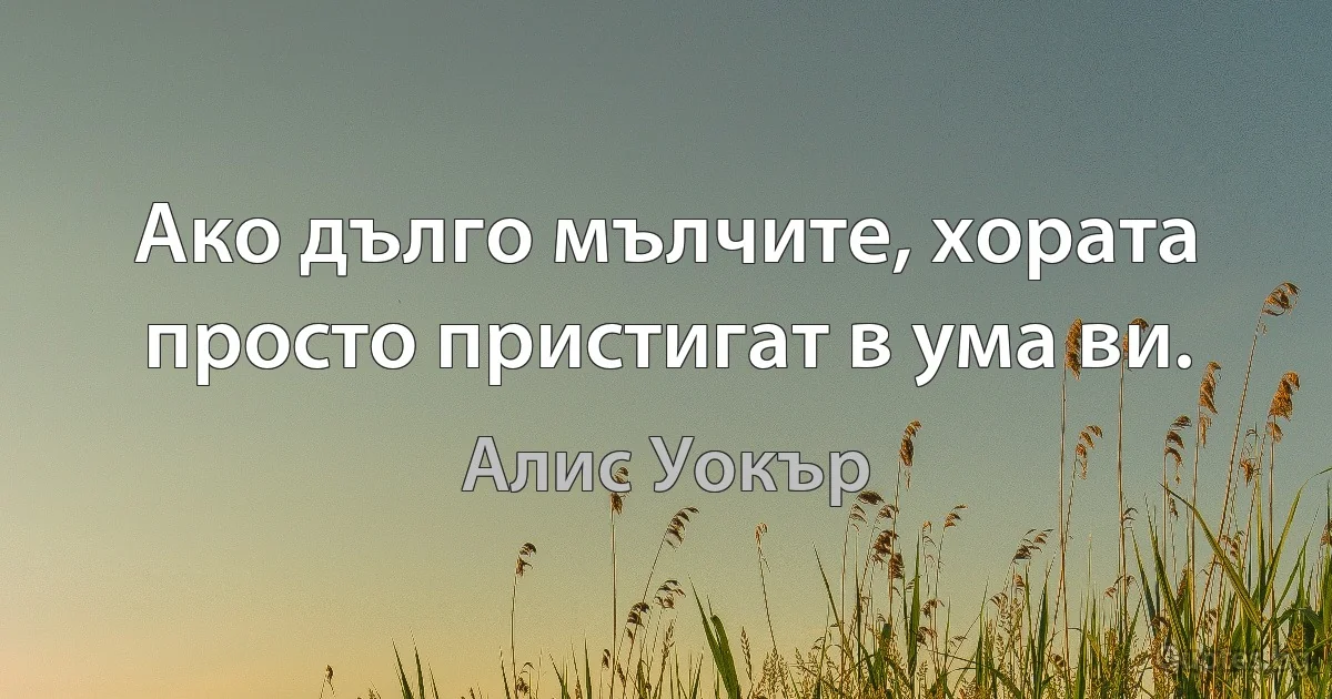 Ако дълго мълчите, хората просто пристигат в ума ви. (Алис Уокър)