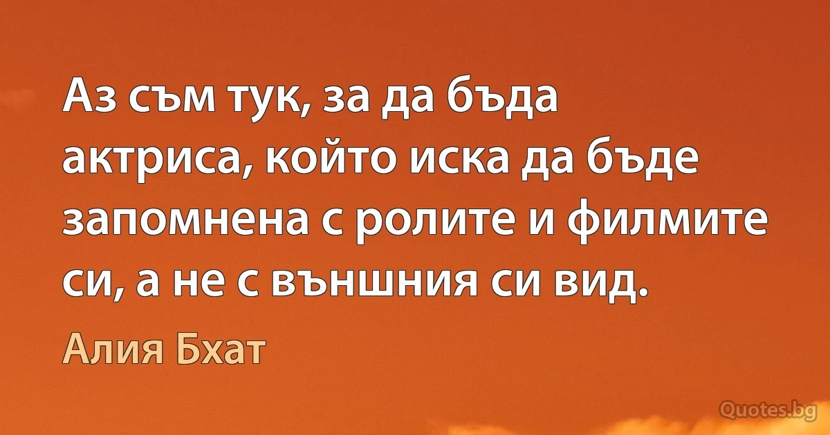 Аз съм тук, за да бъда актриса, който иска да бъде запомнена с ролите и филмите си, а не с външния си вид. (Алия Бхат)