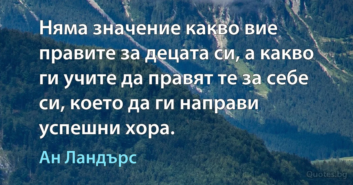 Няма значение какво вие правите за децата си, а какво ги учите да правят те за себе си, което да ги направи успешни хора. (Ан Ландърс)