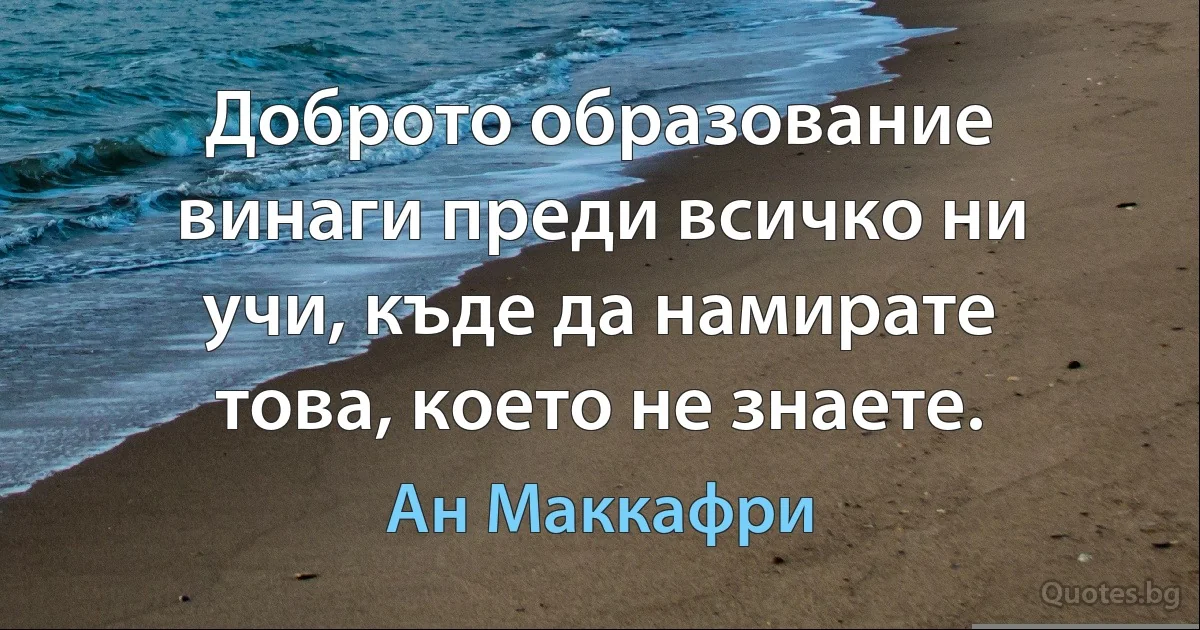 Доброто образование винаги преди всичко ни учи, къде да намирате това, което не знаете. (Ан Маккафри)