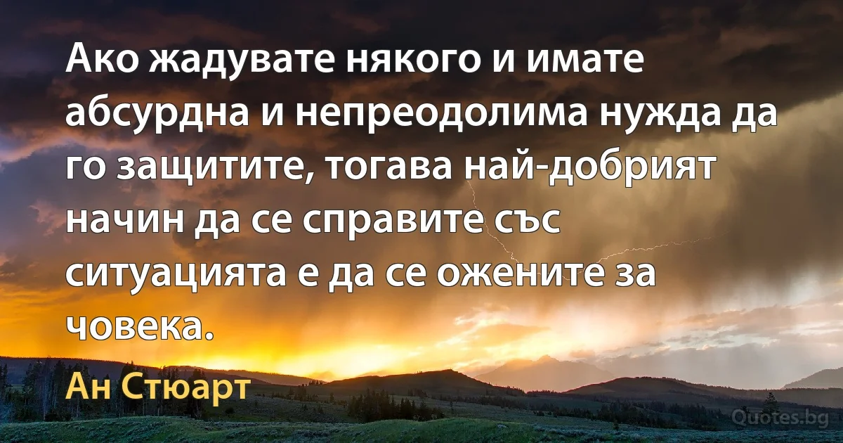 Ако жадувате някого и имате абсурдна и непреодолима нужда да го защитите, тогава най-добрият начин да се справите със ситуацията е да се ожените за човека. (Ан Стюарт)