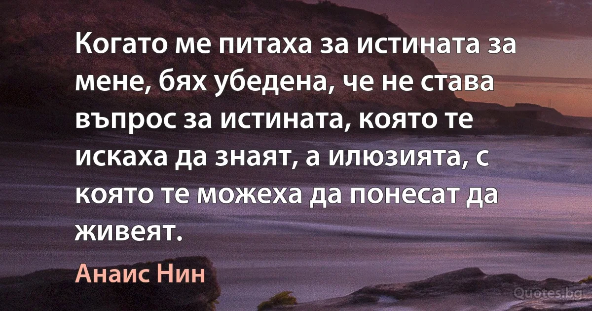 Когато ме питаха за истината за мене, бях убедена, че не става въпрос за истината, която те искаха да знаят, а илюзията, с която те можеха да понесат да живеят. (Анаис Нин)