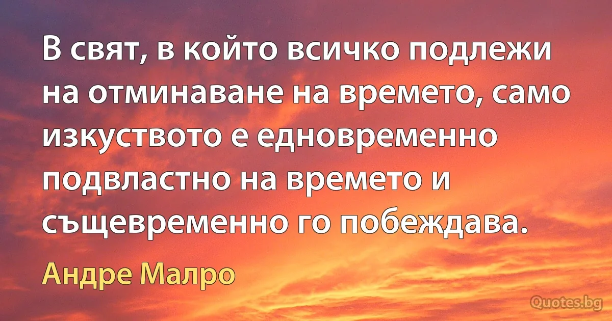 В свят, в който всичко подлежи на отминаване на времето, само изкуството е едновременно подвластно на времето и същевременно го побеждава. (Андре Малро)