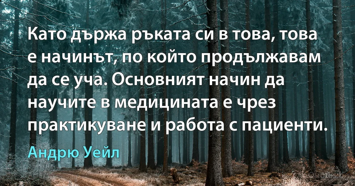 Като държа ръката си в това, това е начинът, по който продължавам да се уча. Основният начин да научите в медицината е чрез практикуване и работа с пациенти. (Андрю Уейл)