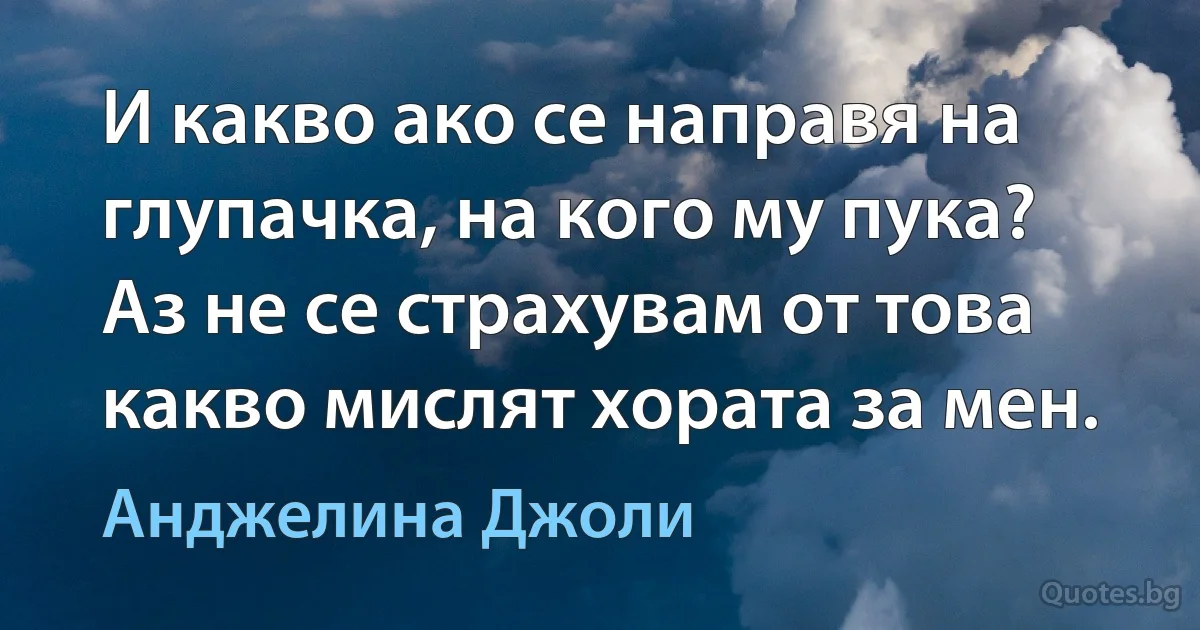 И какво ако се направя на глупачка, на кого му пука? Аз не се страхувам от това какво мислят хората за мен. (Анджелина Джоли)